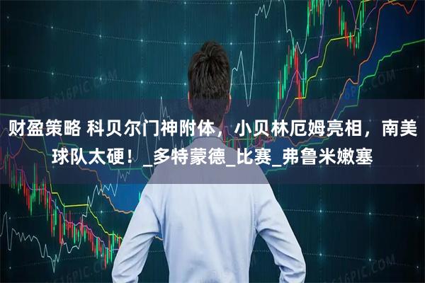财盈策略 科贝尔门神附体,小贝林厄姆亮相,南美球队太硬!_多特蒙德_比赛_弗鲁米嫩塞