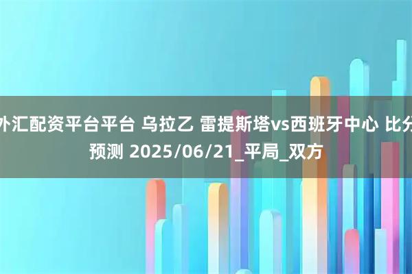 外汇配资平台平台 乌拉乙 雷提斯塔vs西班牙中心 比分预测 2025/06/21_平局_双方