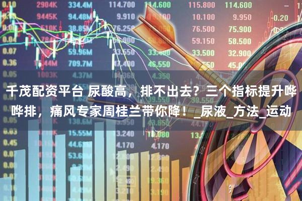 千茂配资平台 尿酸高，排不出去？三个指标提升哗哗排，痛风专家周桂兰带你降！_尿液_方法_运动