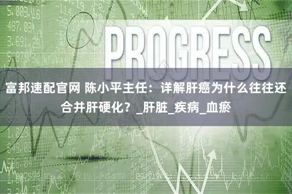 富邦速配官网 陈小平主任:详解肝癌为什么往往还合并肝硬化?_肝脏_疾病_血瘀