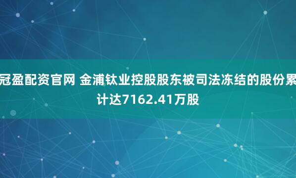 冠盈配资官网 金浦钛业控股股东被司法冻结的股份累计达7162.41万股