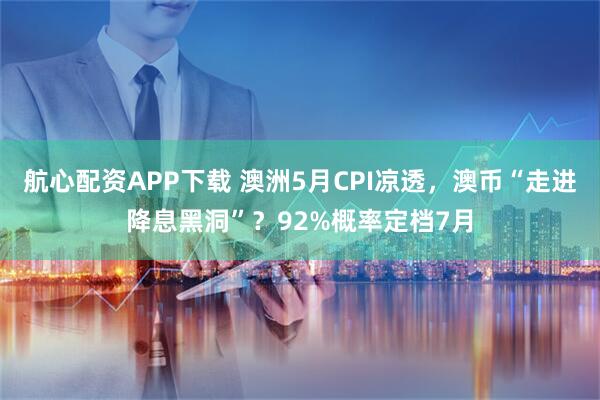 航心配资APP下载 澳洲5月CPI凉透,澳币“走进降息黑洞”?92%概率定档7月