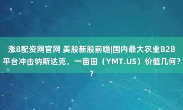 涨8配资网官网 美股新股前瞻|国内最大农业B2B平台冲击纳斯达克，一亩田（YMT.US）价值几何？