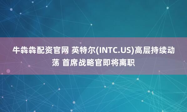 牛犇犇配资官网 英特尔(INTC.US)高层持续动荡 首席战略官即将离职