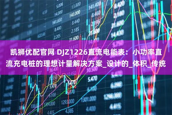 凯狮优配官网 DJZ1226直流电能表：小功率直流充电桩的理想计量解决方案_设计的_体积_传统