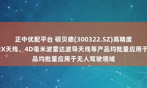 正中优配平台 硕贝德(300322.SZ)高精度定位天线、V2X天线、4D毫米波雷达波导天线等产品均批量应用于无人驾驶领域
