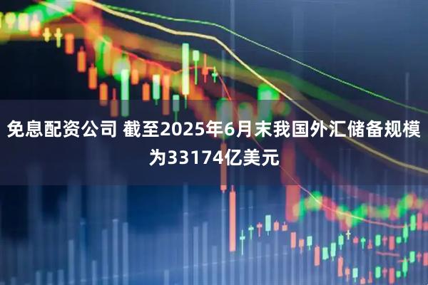 免息配资公司 截至2025年6月末我国外汇储备规模为33174亿美元