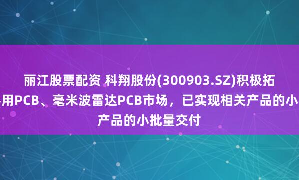 丽江股票配资 科翔股份(300903.SZ)积极拓展服务器用PCB、毫米波雷达PCB市场，已实现相关产品的小批量交付