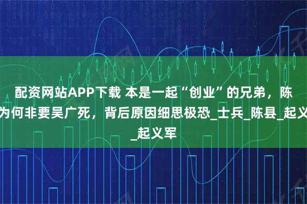 配资网站APP下载 本是一起“创业”的兄弟,陈胜为何非要吴广死,背后原因细思极恐_士兵_陈县_起义军