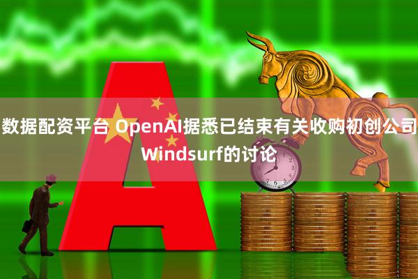 数据配资平台 OpenAI据悉已结束有关收购初创公司Windsurf的讨论