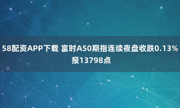 58配资APP下载 富时A50期指连续夜盘收跌0.13% 报13798点