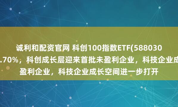 诚利和配资官网 科创100指数ETF(588030)近1年净值上涨46.70%，科创成长层迎来首批未盈利企业，科技企业成长空间进一步打开