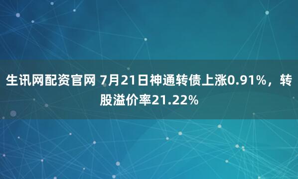 生讯网配资官网 7月21日神通转债上涨0.91%,转股溢价率21.22%