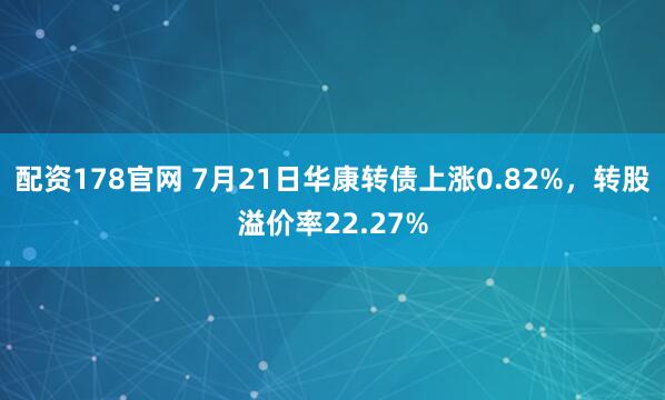 配资178官网 7月21日华康转债上涨0.82%，转股溢价率22.27%
