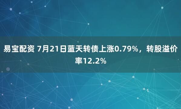 易宝配资 7月21日蓝天转债上涨0.79%，转股溢价率12.2%