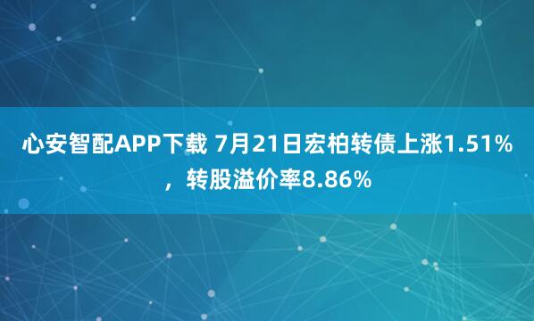 心安智配APP下载 7月21日宏柏转债上涨1.51%,转股溢价率8.86%