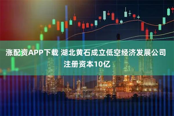 涨配资APP下载 湖北黄石成立低空经济发展公司 注册资本10亿