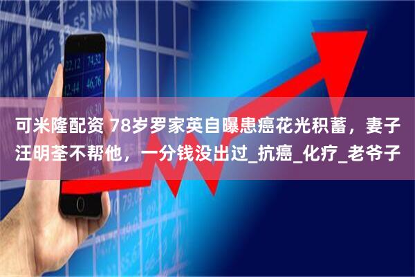 可米隆配资 78岁罗家英自曝患癌花光积蓄，妻子汪明荃不帮他，一分钱没出过_抗癌_化疗_老爷子