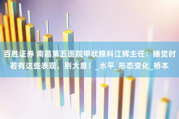 百胜证券 南昌第五医院甲状腺科江辉主任：睡觉时若有这些表现，别大意！_水平_形态变化_桥本