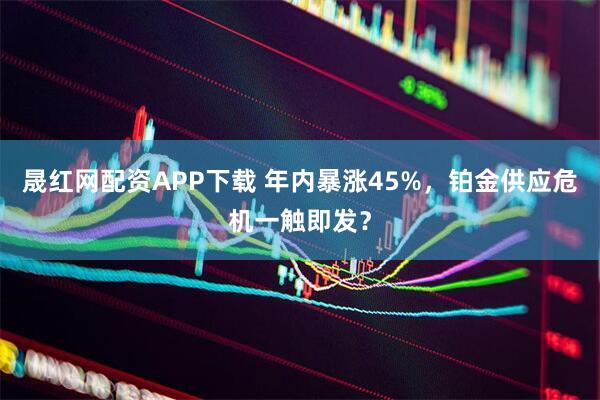 晟红网配资APP下载 年内暴涨45%，铂金供应危机一触即发？