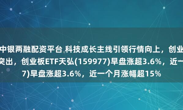 中银两融配资平台 科技成长主线引领行情向上，创业板指基本面表现突出，创业板ETF天弘(159977)早盘涨超3.6%，近一个月涨幅超15%