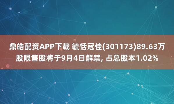鼎皓配资APP下载 毓恬冠佳(301173)89.63万股限售股将于9月4日解禁, 占总股本1.02%