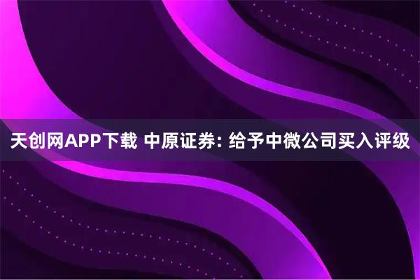 天创网APP下载 中原证券: 给予中微公司买入评级
