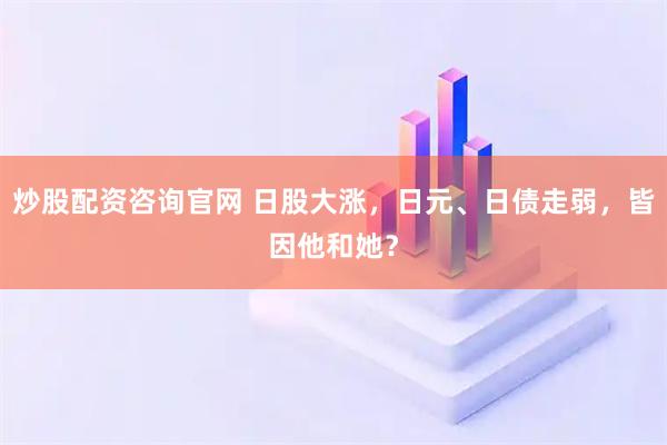 炒股配资咨询官网 日股大涨,日元、日债走弱,皆因他和她?