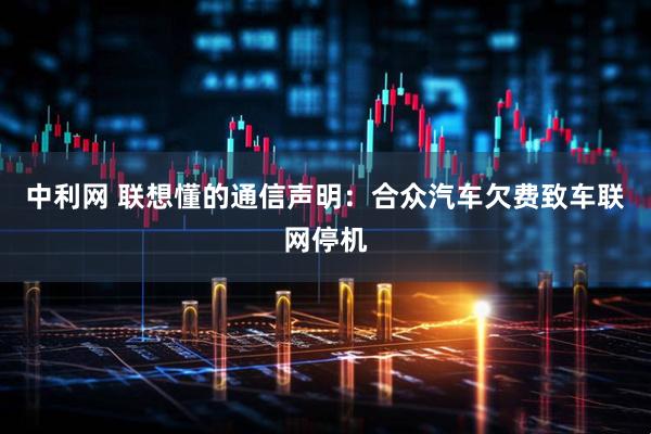 中利网 联想懂的通信声明:合众汽车欠费致车联网停机