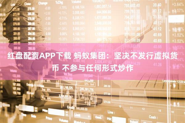 红盘配资APP下载 蚂蚁集团：坚决不发行虚拟货币 不参与任何形式炒作