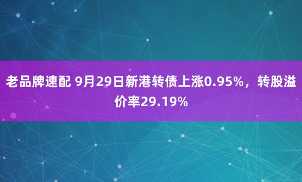 老品牌速配 9月29日新港转债上涨0.95%,转股溢价率29.19%