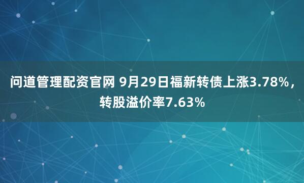 问道管理配资官网 9月29日福新转债上涨3.78%,转股溢价率7.63%