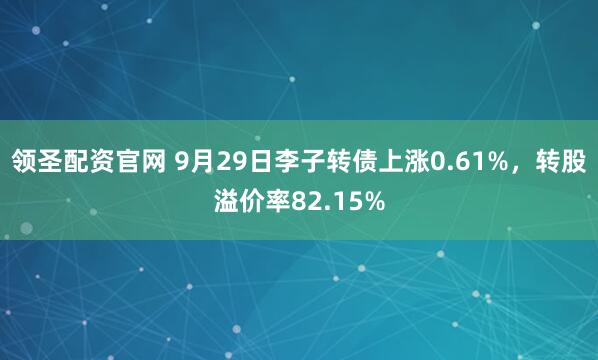 领圣配资官网 9月29日李子转债上涨0.61%,转股溢价率82.15%