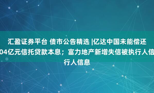 汇盈证券平台 债市公告精选 |亿达中国未能偿还5.04亿元信托贷款本息;富力地产新增失信被执行人信息