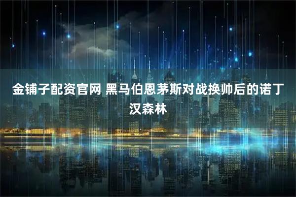 金铺子配资官网 黑马伯恩茅斯对战换帅后的诺丁汉森林