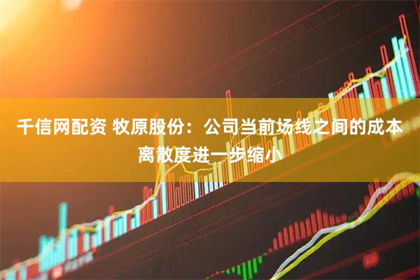 千信网配资 牧原股份：公司当前场线之间的成本离散度进一步缩小