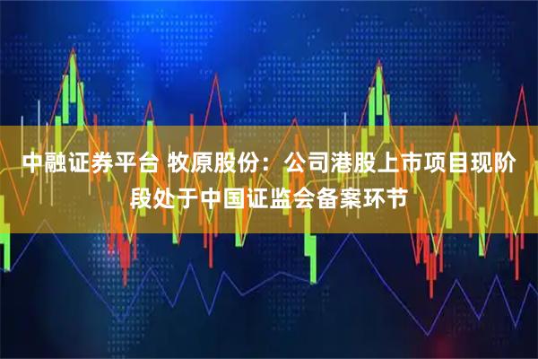 中融证券平台 牧原股份：公司港股上市项目现阶段处于中国证监会备案环节