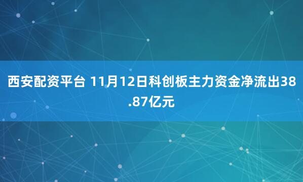 西安配资平台 11月12日科创板主力资金净流出38.87亿元