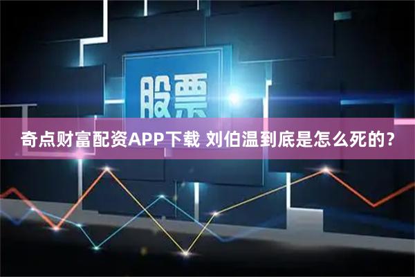 奇点财富配资APP下载 刘伯温到底是怎么死的？