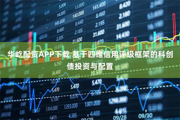华屹配资APP下载 基于四维信用评级框架的科创债投资与配置