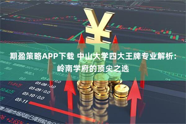 期盈策略APP下载 中山大学四大王牌专业解析：岭南学府的顶尖之选
