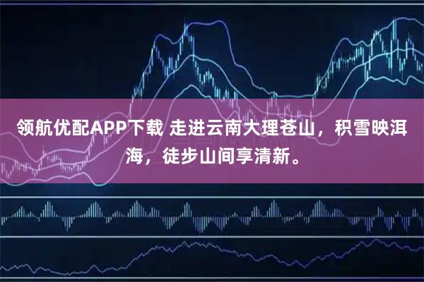 领航优配APP下载 走进云南大理苍山，积雪映洱海，徒步山间享清新。