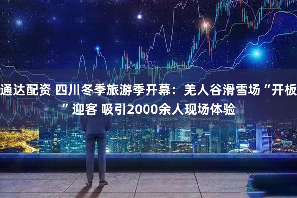 通达配资 四川冬季旅游季开幕：羌人谷滑雪场“开板”迎客 吸引2000余人现场体验