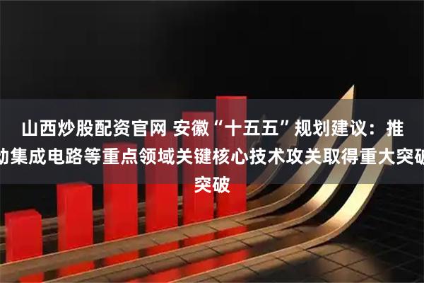 山西炒股配资官网 安徽“十五五”规划建议：推动集成电路等重点领域关键核心技术攻关取得重大突破
