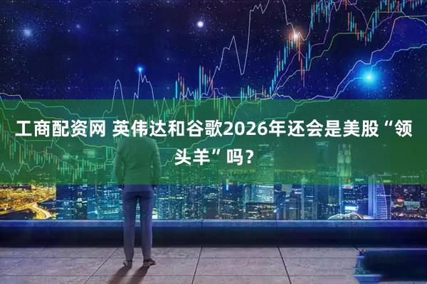 工商配资网 英伟达和谷歌2026年还会是美股“领头羊”吗？