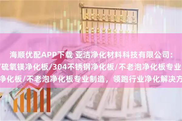 海顺优配APP下载 亚洁净化材料科技有限公司：不锈钢净化板/洁净板/硫氧镁净化板/304不锈钢净化板/不老泡净化板专业制造，领跑行业净化解决方案