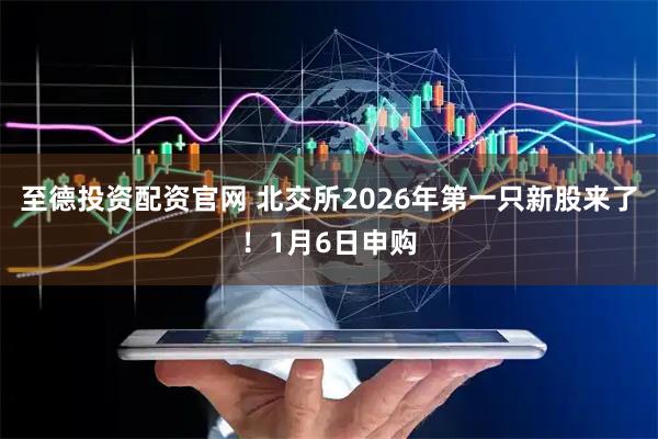 至德投资配资官网 北交所2026年第一只新股来了！1月6日申购