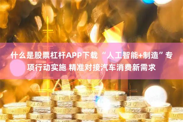 什么是股票杠杆APP下载 “人工智能+制造”专项行动实施 精准对接汽车消费新需求