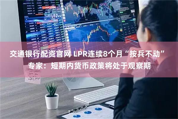 交通银行配资官网 LPR连续8个月“按兵不动” 专家：短期内货币政策将处于观察期