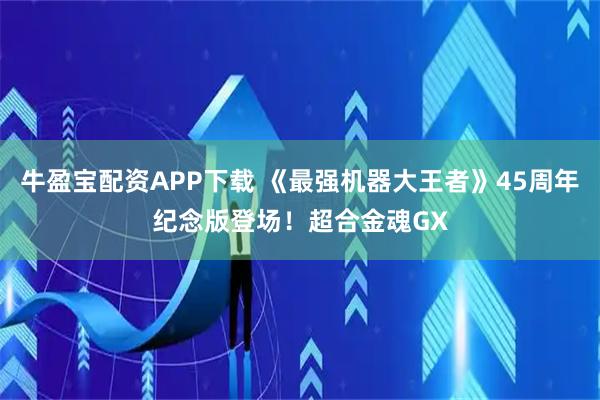 牛盈宝配资APP下载 《最强机器大王者》45周年纪念版登场!超合金魂GX